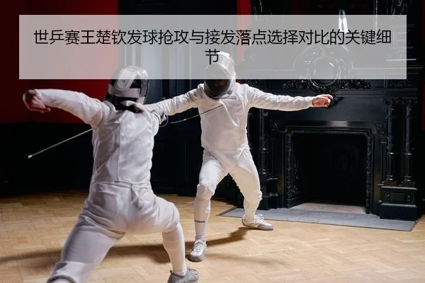 世乒赛王楚钦发球抢攻与接发落点选择对比的关键细节